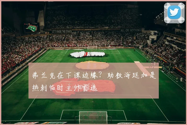 弗兰克在下课边缘？助教海廷加是热刺临时主帅首选