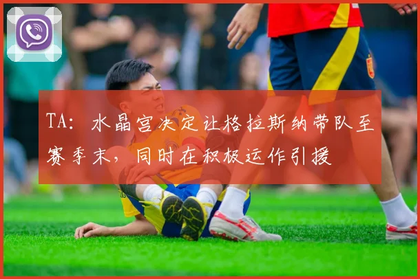 TA：水晶宫决定让格拉斯纳带队至赛季末，同时在积极运作引援